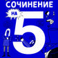 Сочинение на 5! Как писать быстро, легко и на любую тему