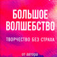 Большое волшебство. Творчество без страха