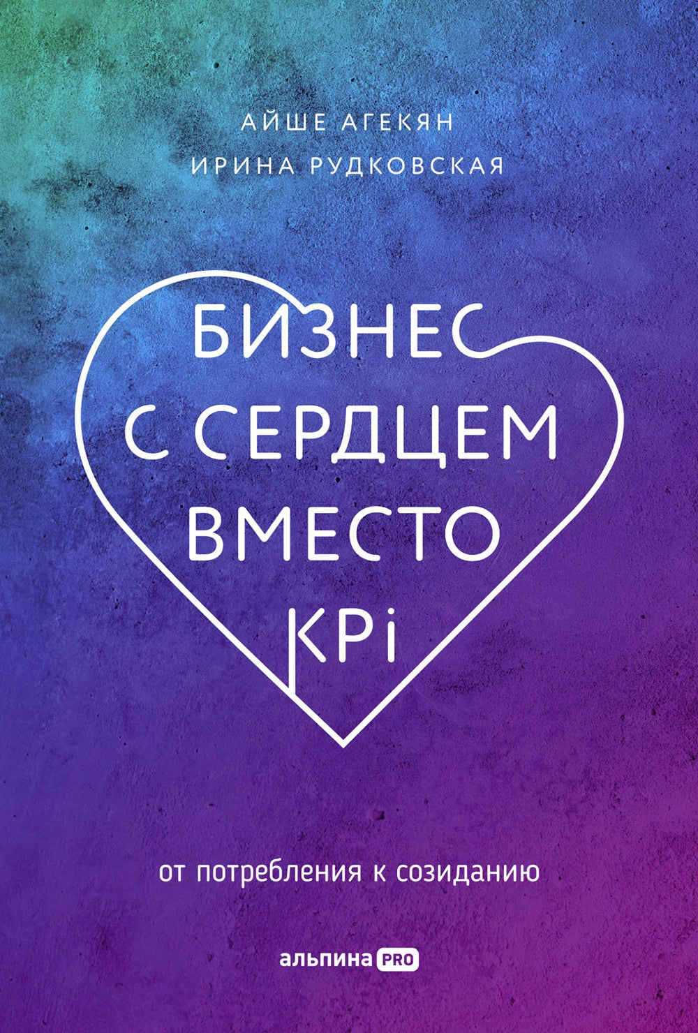 Бизнес с сердцем вместо KPI : От потребления к созиданию