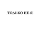Только не Я