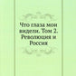 Что глаза мои видели. Т. 2: Революция и Россия