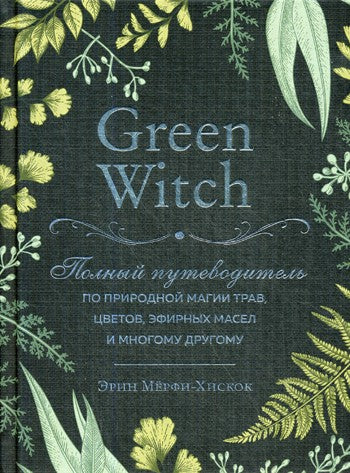 Green Witch. Полный путеводитель по природной магии трав, цветов, эфирных мас...