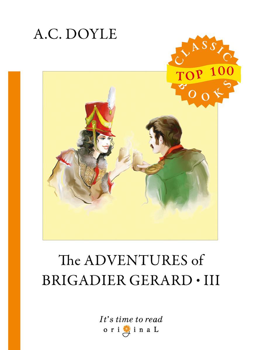 The Adventures of Brigadier Gerard III = Подвиги бригадира Жерара III: на англ.яз