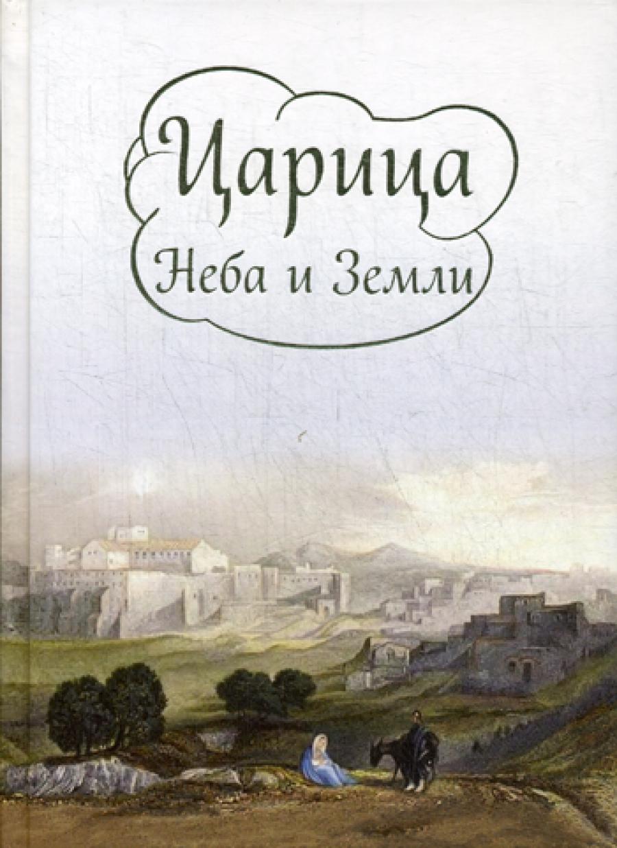 Царица Неба и Земли. О земной жизни Пресвятой Богородицы