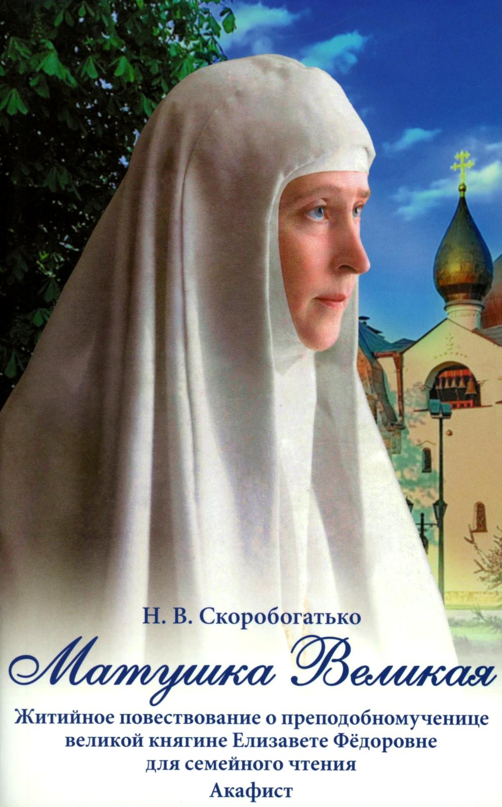 Матушка Великая. Житийное повествование о преподобномченице великой княгини Елизаветы Федоровны для семейного чтения Акафист