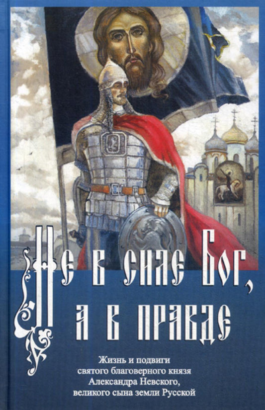 Не в силе Бог, а в правду. Жизнь и подвиги святого благоверного Александра Невского, великого сына Русской