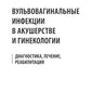 Вульвовагинальные инфекции в акушерстве и гинекологии. Диагностика, лечение, реабилитация