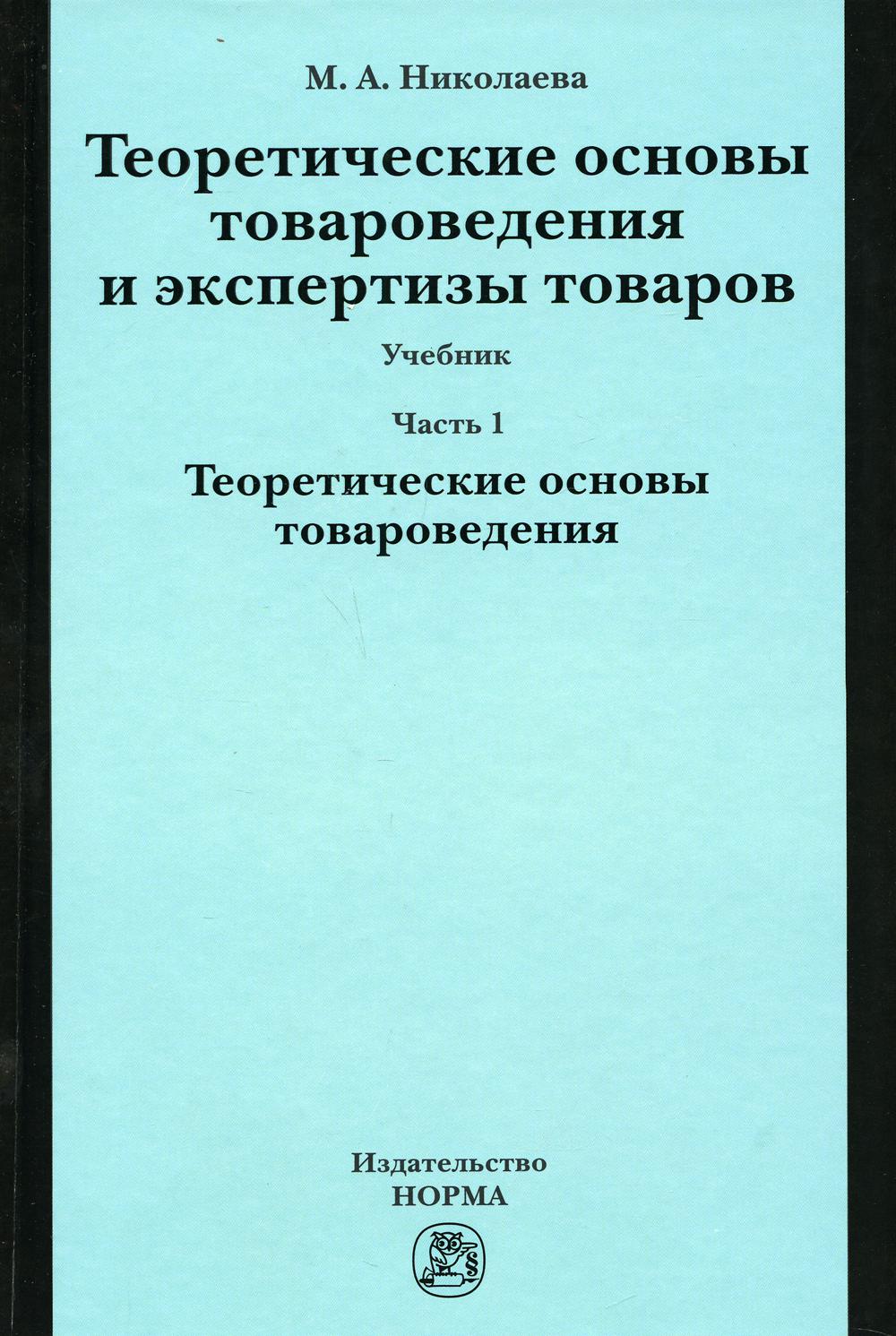 Теоретические основы товароведения и экспертизы товаров: Учебник. В 2 ч. Ч. 1: Модуль I. Теоретические основы товароведения.